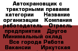 Автокрановщик с тракторными правами категории D › Название организации ­ Компания-работодатель › Отрасль предприятия ­ Другое › Минимальный оклад ­ 1 - Все города Работа » Вакансии   . Иркутская обл.